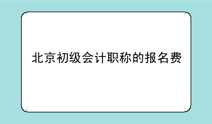北京初级会计职称的报名费