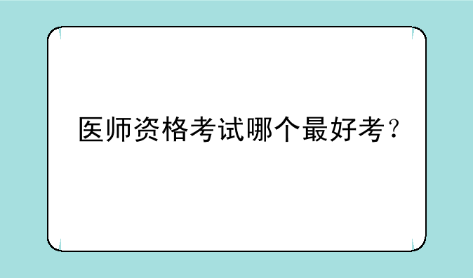 医师资格考试哪个最好考？