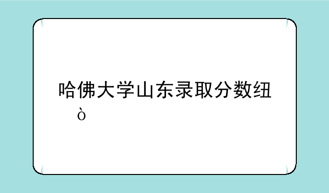 哈佛大学山东录取分数线？