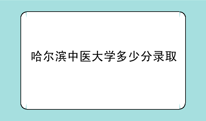 哈尔滨中医大学多少分录取
