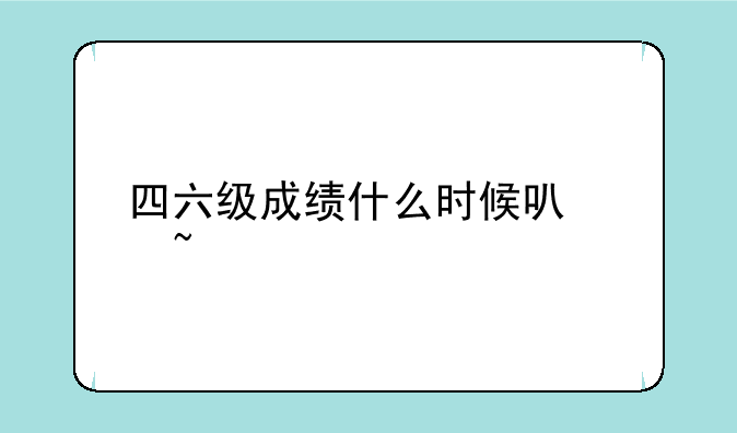 四六级成绩什么时候可以查