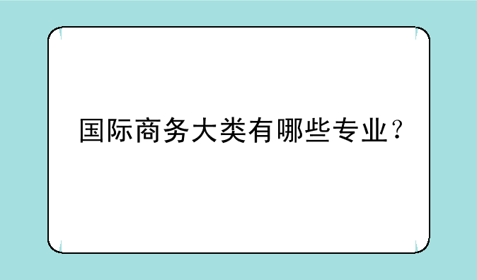 国际商务大类有哪些专业？