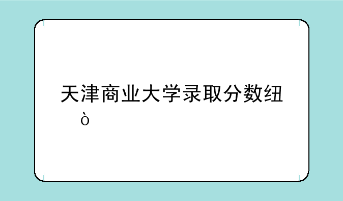 天津商业大学录取分数线？