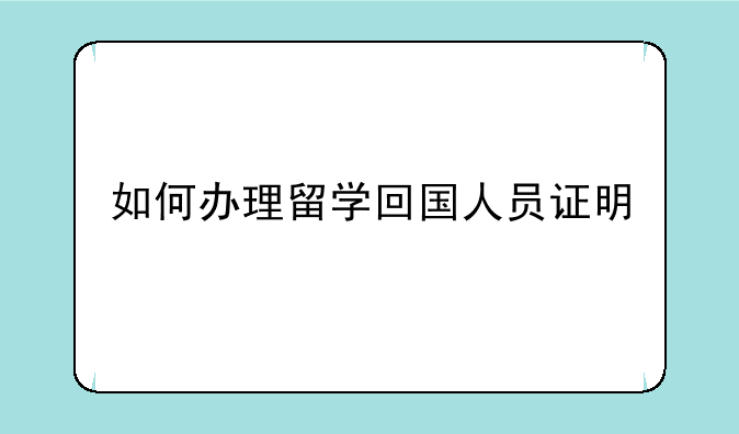 如何办理留学回国人员证明