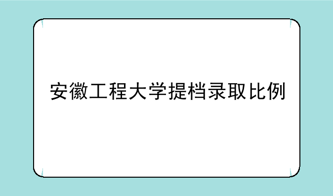 安徽工程大学提档录取比例