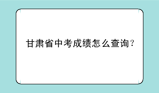 甘肃省中考成绩怎么查询？