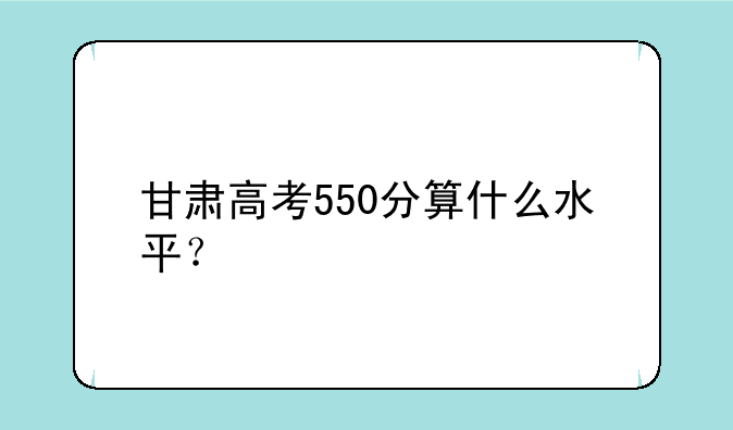 甘肃高考550分算什么水平？