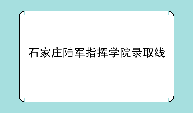 石家庄陆军指挥学院录取线