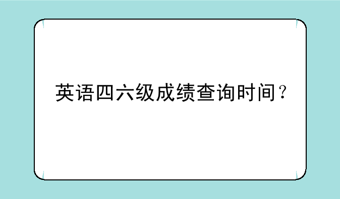 英语四六级成绩查询时间？