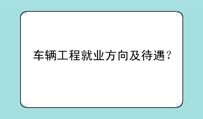 车辆工程就业方向及待遇？