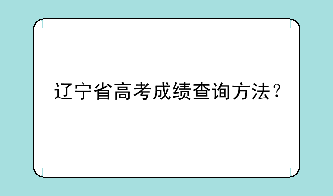 辽宁省高考成绩查询方法？