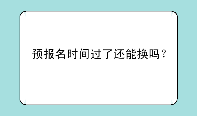 预报名时间过了还能换吗？