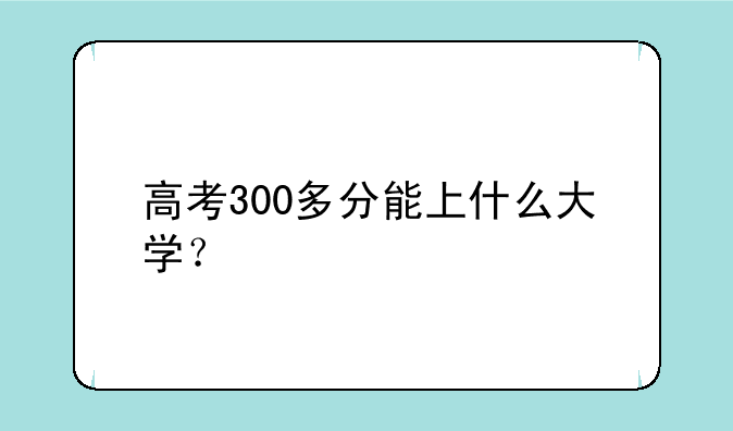 高考300多分能上什么大学？