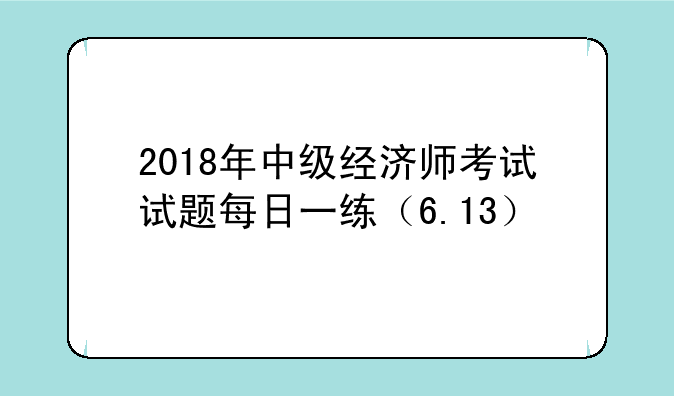 2018年中级经济师考试试题每日一练（6.13）