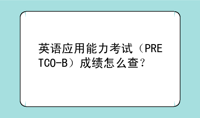 英语应用能力考试（PRETCO-B）成绩怎么查？