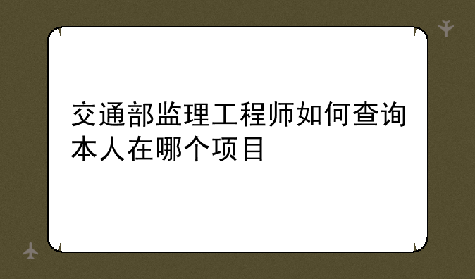 交通部监理工程师如何查询本人在哪个项目