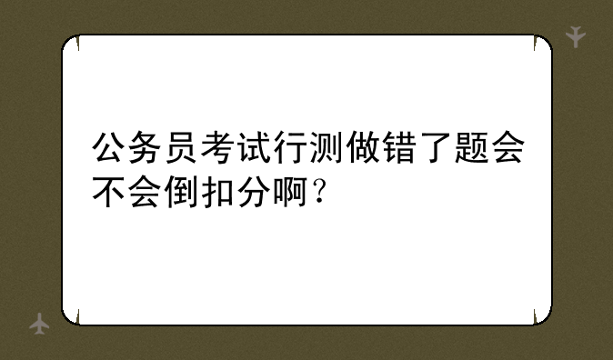 公务员考试行测做错了题会不会倒扣分啊？
