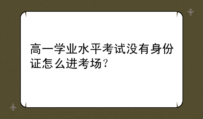 高一学业水平考试没有身份证怎么进考场？