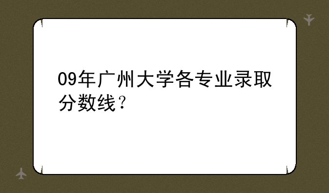 09年广州大学各专业录取分数线？