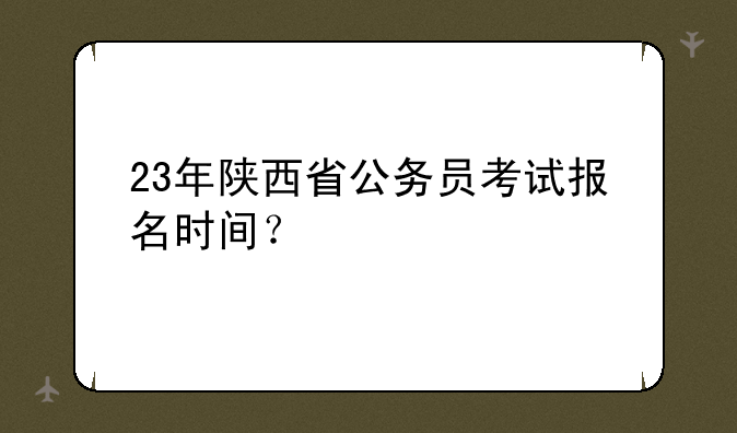 23年陕西省公务员考试报名时间？