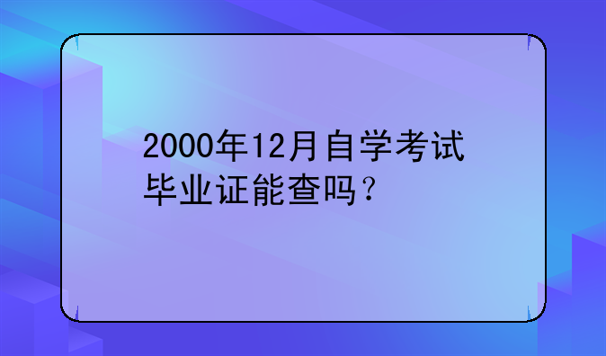 2000年12月自学考试毕业证能查吗？