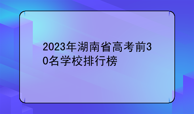2023年湖南省高考前30名学校排行榜