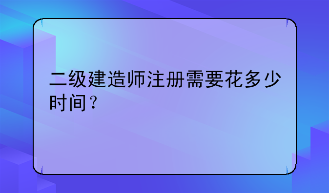 二级建造师注册需要花多少时间？