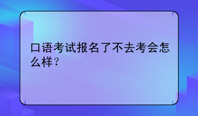 口语考试报名了不去考会怎么样？