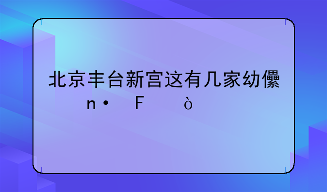 北京丰台新宫这有几家幼儿园呀？