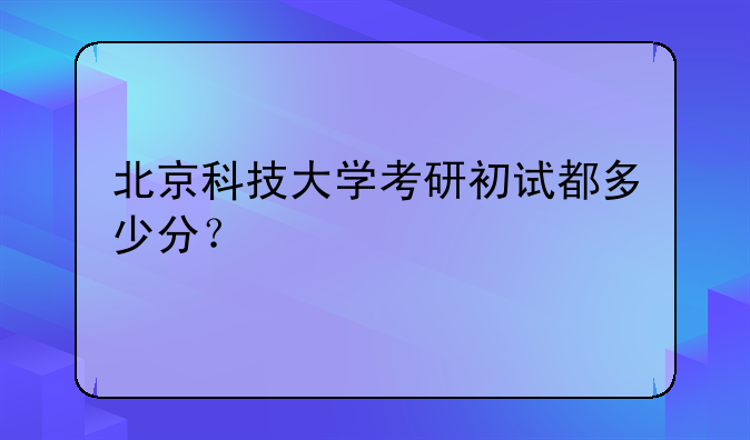 北京科技大学考研初试都多少分？