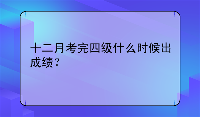 十二月考完四级什么时候出成绩？
