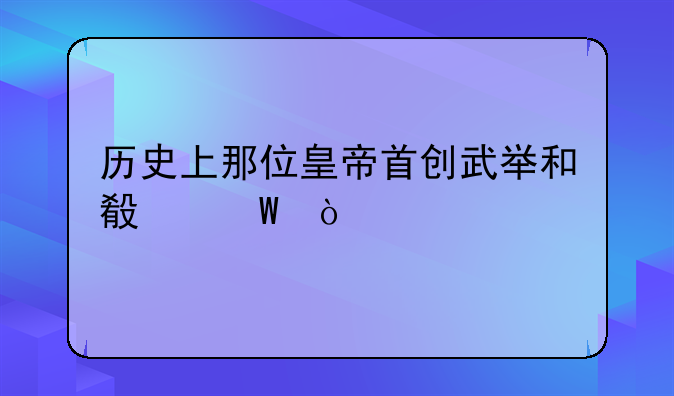历史上那位皇帝首创武举和殿试？
