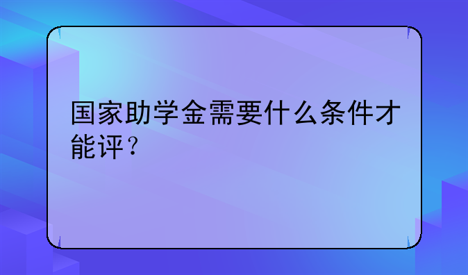 国家助学金需要什么条件才能评？