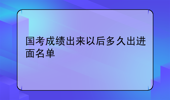 国考成绩出来以后多久出进面名单
