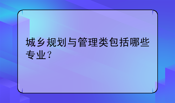 城乡规划与管理类包括哪些专业？