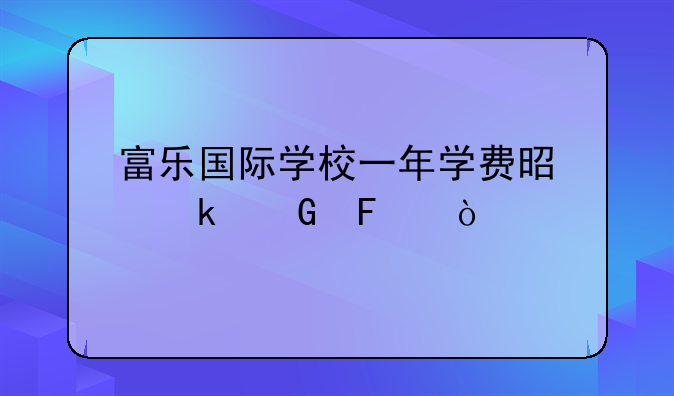 富乐国际学校一年学费是多少呢？