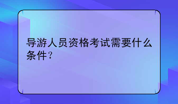 导游人员资格考试需要什么条件？