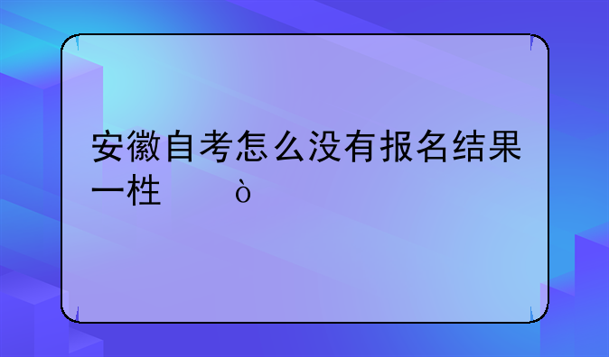 安徽自考怎么没有报名结果一栏？