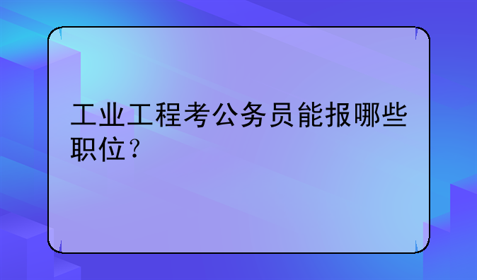 工业工程考公务员能报哪些职位？