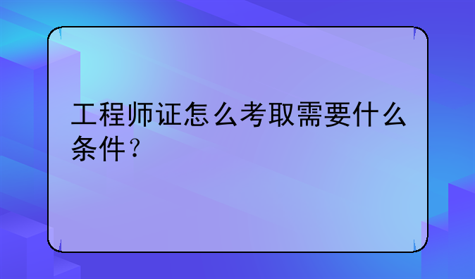 工程师证怎么考取需要什么条件？