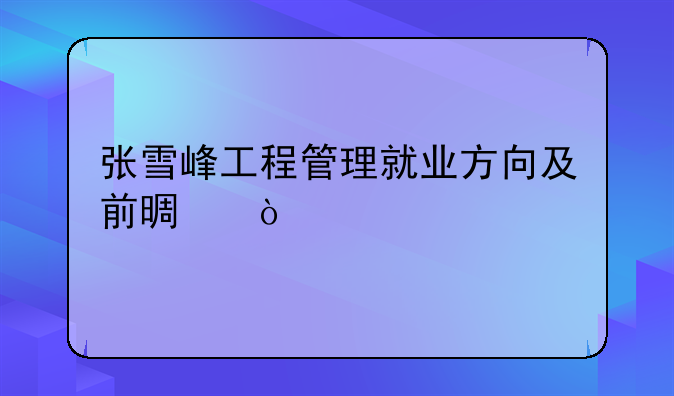 张雪峰工程管理就业方向及前景？
