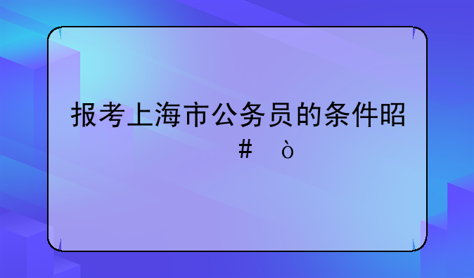 报考上海市公务员的条件是什么？