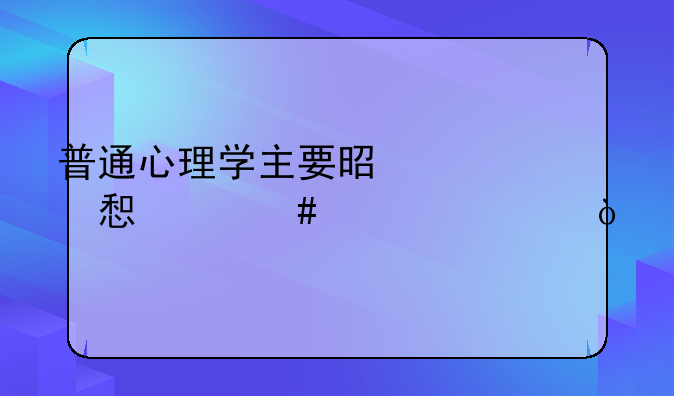 普通心理学主要是学习什么内容？
