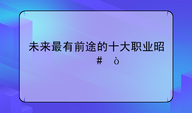 未来最有前途的十大职业是什么？