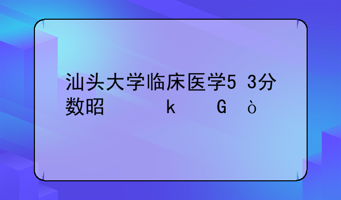 汕头大学临床医学5+3分数是多少？