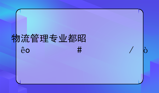 物流管理专业都是学些什么课程？