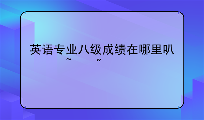 英语专业八级成绩在哪里可以查到