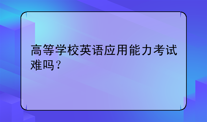 高等学校英语应用能力考试难吗？