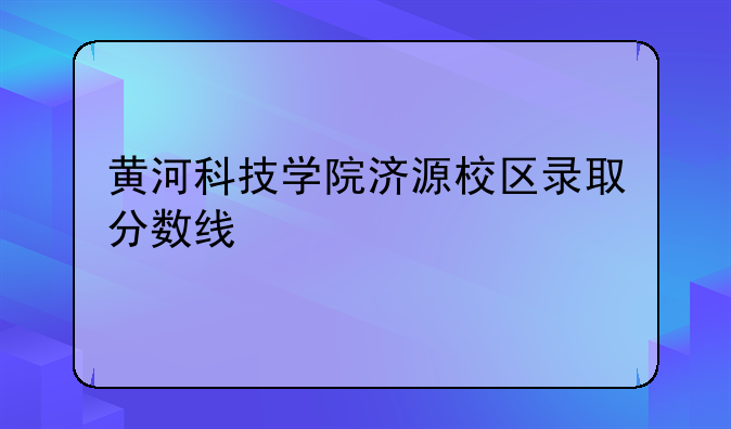 黄河科技学院济源校区录取分数线