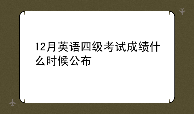 12月英语四级考试成绩什么时候公布